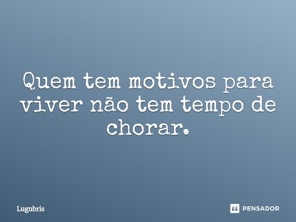 ⁠Quem tem motivos para viver não tem tempo de chorar.... Frase de Lugubris.