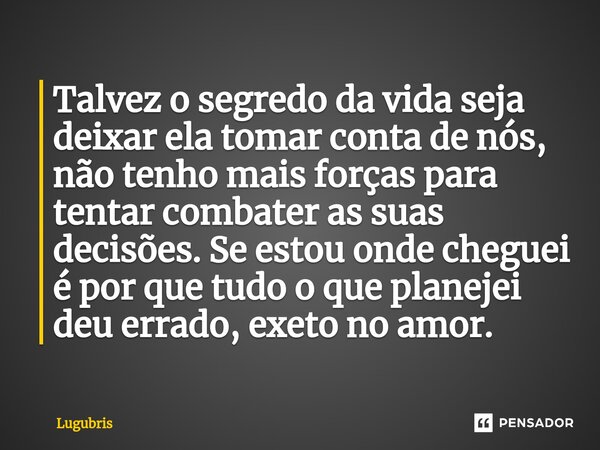 ⁠Talvez o segredo da vida seja deixar ela tomar conta de nós, não tenho mais forças para tentar combater as suas decisões. Se estou onde cheguei é por que tudo ... Frase de Lugubris.