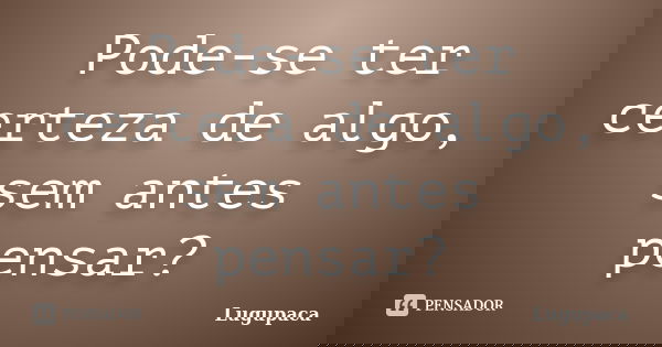 Pode-se ter certeza de algo, sem antes pensar?... Frase de Lugupaca.