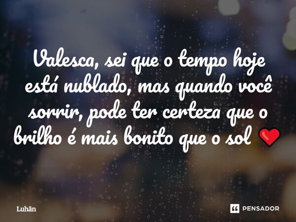 Valesca, sei que o tempo hoje está nublado, mas quando você sorrir, pode ter certeza que o brilho é mais bonito que o sol ❤️... Frase de Luhãn.