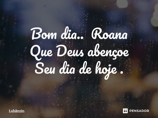 ⁠Bom dia.. Roana Que Deus abençoe Seu dia de hoje .... Frase de Luhãnzin.