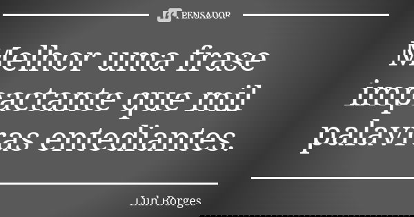 Melhor uma frase impactante que mil palavras entediantes.... Frase de Luh Borges.