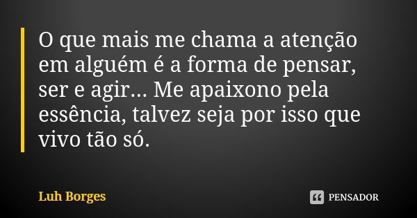 O que mais me chama a atenção em alguém é a forma de pensar, ser e agir... Me apaixono pela essência, talvez seja por isso que vivo tão só.... Frase de Luh Borges.