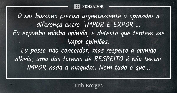 O ser humano precisa urgentemente a aprender a diferença entre "IMPOR E EXPOR"... Eu exponho minha opinião, e detesto que tentem me impor opiniões. Eu... Frase de Luh Borges.