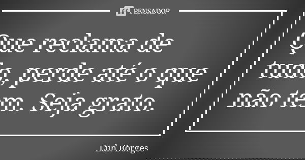 Que reclama de tudo, perde até o que não tem. Seja grato.... Frase de Luh Borges.