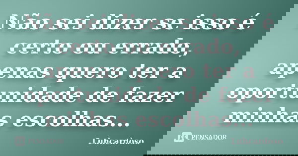 Não sei dizer se isso é certo ou errado, apenas quero ter a oportunidade de fazer minhas escolhas...... Frase de Luhcardoso.