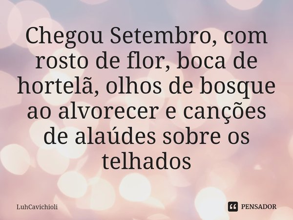 Chegou Setembro, com rosto de flor, boca de hortelã, olhos de bosque ao alvorecer e canções de alaúdes sobre os telhados⁠... Frase de LuhCavichioli.