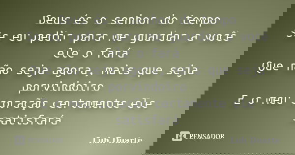 Deus és o senhor do tempo Se eu pedir para me guardar a você ele o fará Que não seja agora, mais que seja porvindoiro E o meu coração certamente ele satisfará... Frase de Luh Duarte.