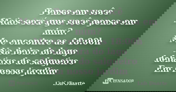Penso em você Mais será que você pensa em mim? Me encontre as 18:00h Na beira do lago debaixo do salgueiro Em nosso jardim... Frase de Luh Duarte.