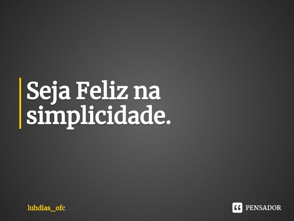 ⁠Seja Feliz na simplicidade.... Frase de luhdias_ofc.