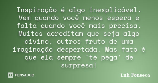 Inspiração é algo inexplicável. Vem quando você menos espera e falta quando você mais precisa. Muitos acreditam que seja algo divino, outros fruto de uma imagin... Frase de Luh Fonseca.