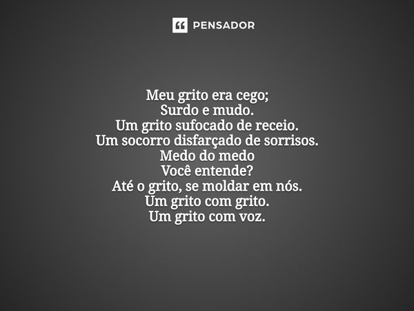 Meu grito era cego; Surdo e mudo. Um grito sufocado de receio. Um socorro disfarçado de sorrisos. Medo do medo Você entende? Até o grito, se moldar em nós. Um g... Frase de Luh Gomes.