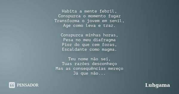 Habita a mente febril, Conspurca o momento fugaz Transforma o jovem em senil, Age como leva e traz. Conspurca minhas horas, Pesa no meu diafragma Pior do que ce... Frase de Luhgama.