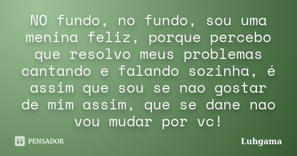 NO fundo, no fundo, sou uma menina feliz, porque percebo que resolvo meus problemas cantando e falando sozinha, é assim que sou se nao gostar de mim assim, que ... Frase de Luhgama.