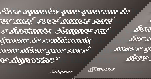 Para aqueles que querem te ver mal, você nunca será boa o bastante. Sempre vai ter alguem te criticando, mas e quem disse que você deve se importar?... Frase de Luhgama.