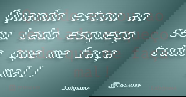 Quando estou ao seu lado esqueço tudo que me faça mal!... Frase de Luhgama.