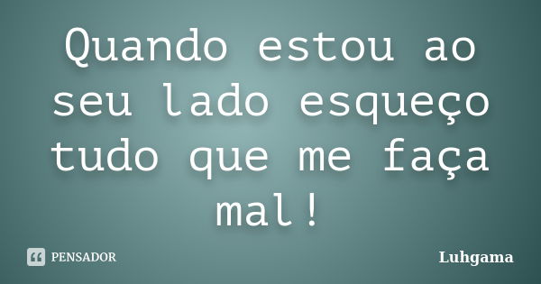 Quando estou ao seu lado esqueço tudo que me faça mal!... Frase de Luhgama.