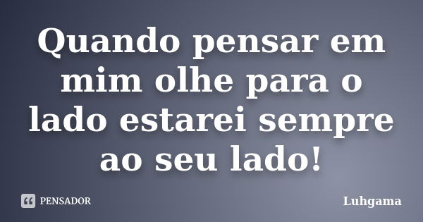 Quando pensar em mim olhe para o lado estarei sempre ao seu lado!... Frase de Luhgama.