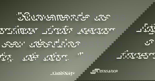 "Suavemente as lágrimas irão secar o seu destino incerto, de dor."... Frase de LuhhNaty.