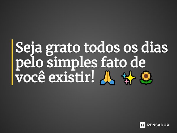 Seja grato todos os dias pelo simples fato de você existir! 🙏 ✨🌻