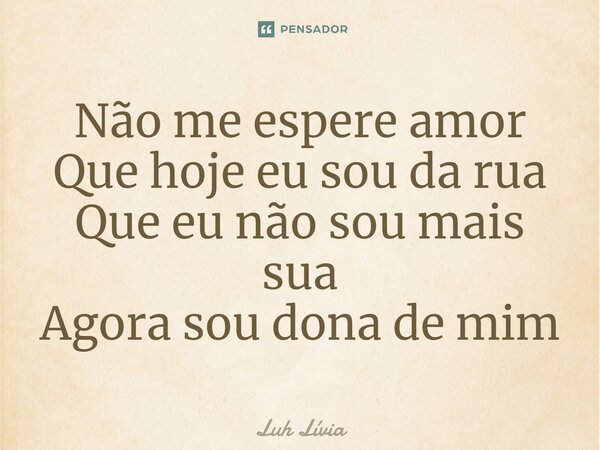 ⁠Não me espere amor Que hoje eu sou da rua Que eu não sou mais sua Agora sou dona de mim... Frase de Luh Lívia.