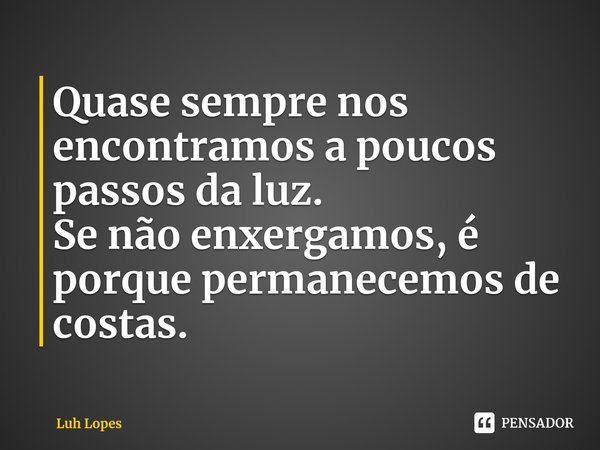 ⁠Quase sempre nos encontramos a poucos passos da luz.
Se não enxergamos, é porque permanecemos de costas.... Frase de Luh Lopes.