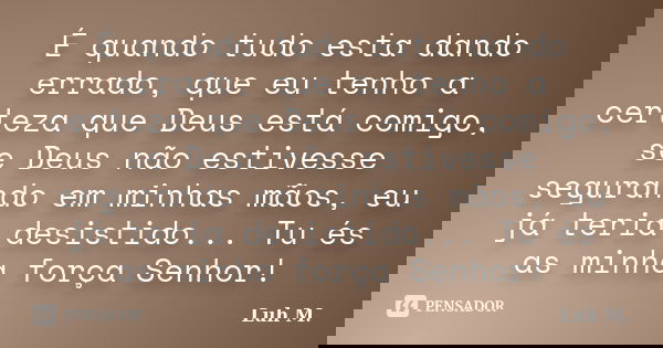 É quando tudo esta dando errado, que eu tenho a certeza que Deus está comigo, se Deus não estivesse segurando em minhas mãos, eu já teria desistido... Tu és as ... Frase de Luh M..