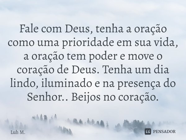 ⁠Fale com Deus, tenha a oração como uma prioridade em sua vida, a oração tem poder e move o coração de Deus. Tenha um dia lindo, iluminado e na presença do Senh... Frase de Luh M..