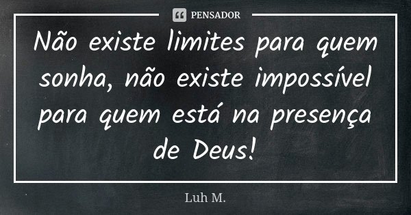 Não existe limites para quem sonha, não existe impossível para quem está na presença de Deus!... Frase de Luh M..
