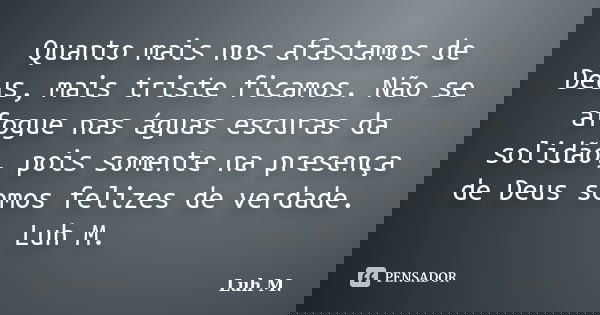 Quanto mais nos afastamos de Deus, mais triste ficamos. Não se afogue nas águas escuras da solidão, pois somente na presença de Deus somos felizes de verdade. L... Frase de Luh M..
