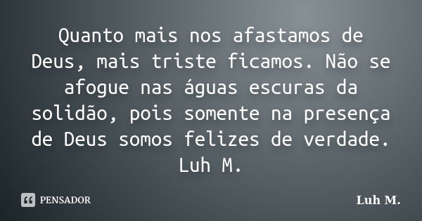 Quanto mais nos afastamos de Deus, mais triste ficamos. Não se afogue nas águas escuras da solidão, pois somente na presença de Deus somos felizes de verdade. L... Frase de Luh M..