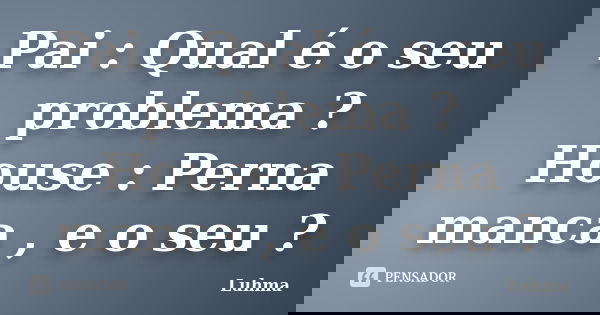 Pai : Qual é o seu problema ? House : Perna manca , e o seu ?... Frase de Luhma.