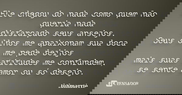Ele chegou do nada como quem não queria nada disfarçado seus ansejos. Seus olhos me apaixonam sua boca me pede beijos mais suas atitudes me confundem, se sente ... Frase de luhmarrie.