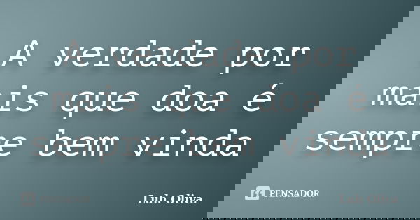 A verdade por mais que doa é sempre bem vinda... Frase de Luh Oliva.