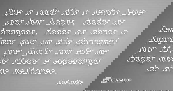 Que a cada dia o vento leve pra bem longe, todas as lembranças, todas as dores e lagrimas que um dia derramei por ti, que junto com ele me traga novos risos e e... Frase de Luh Oliva.