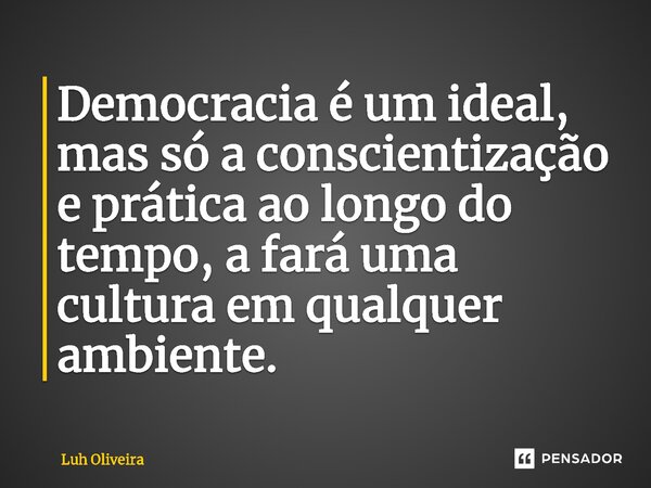 ⁠Democracia é um ideal, mas só a conscientização e prática ao longo do tempo, a fará uma cultura em qualquer ambiente.... Frase de Luh Oliveira.