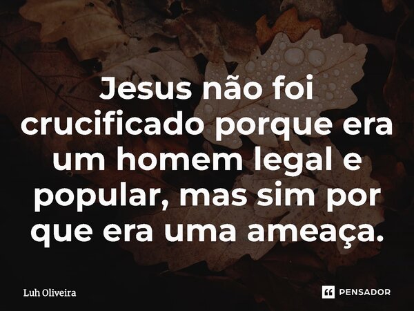 ⁠Jesus não foi crucificado porque era um homem legal e popular, mas sim por que era uma ameaça.... Frase de Luh Oliveira.