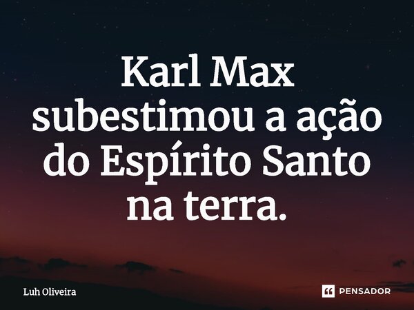 Karl Max subestimou a ação do Espírito Santo na terra.... Frase de Luh Oliveira.