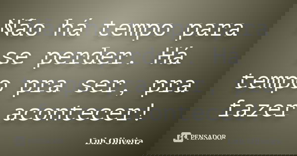 Não há tempo para se perder. Há tempo pra ser, pra fazer acontecer!... Frase de Luh Oliveira.
