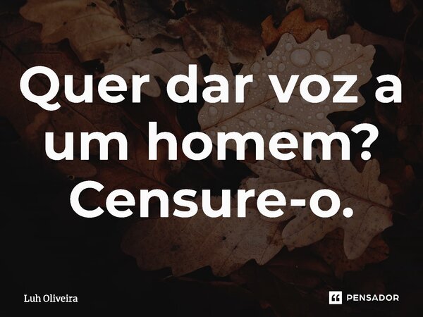 ⁠Quer dar voz a um homem? Censure-o.... Frase de Luh Oliveira.