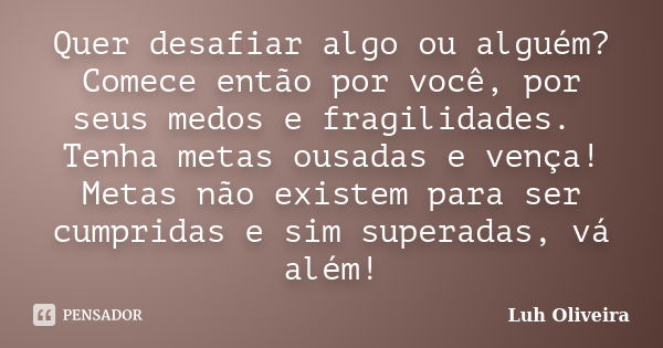 Quer desafiar algo ou alguém? Comece então por você, por seus medos e fragilidades. Tenha metas ousadas e vença! Metas não existem para ser cumpridas e sim supe... Frase de Luh Oliveira.