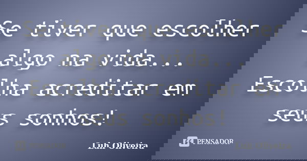 Se tiver que escolher algo na vida... Escolha acreditar em seus sonhos!... Frase de Luh Oliveira.