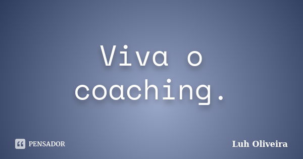 Viva o coaching.... Frase de Luh Oliveira.