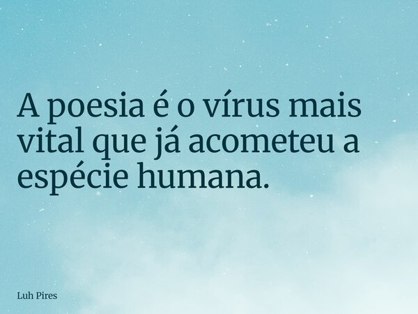 A poesia é o vírus mais vital que já acometeu a espécie humana.... Frase de Luh Pires.