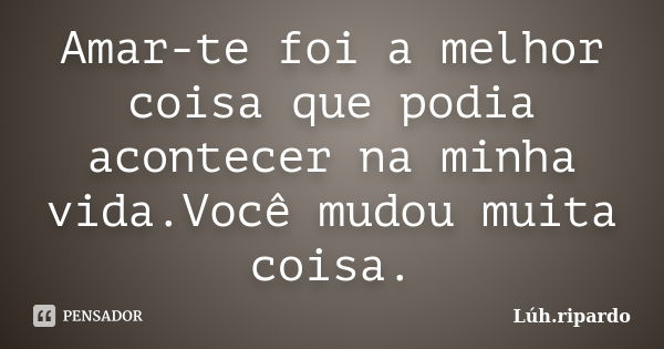 Amar-te foi a melhor coisa que podia acontecer na minha vida.Você mudou muita coisa.... Frase de Lúh.ripardo.