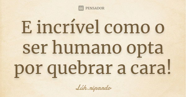 E incrível como o ser humano opta por quebrar a cara!... Frase de Lúh.ripardo.