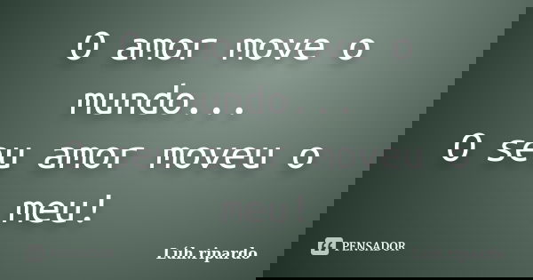 O amor move o mundo... O seu amor moveu o meu!... Frase de Lúh.ripardo.