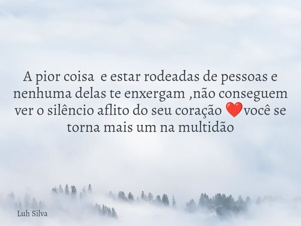 A pior coisa e estar rodeadas de pessoas e nenhuma delas te enxergam ,não conseguem ver o silêncio aflito do seu coração ❤️você se torna mais um na multidão... Frase de Luh Silva.