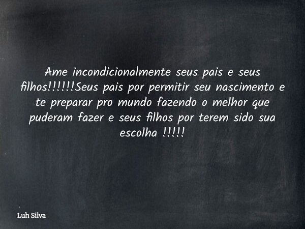 Ame incondicionalmente seus pais e seus filhos!!!!!!Seus pais por permitir seu nascimento e te preparar pro mundo fazendo o melhor que puderam fazer e seus filh... Frase de Luh Silva.