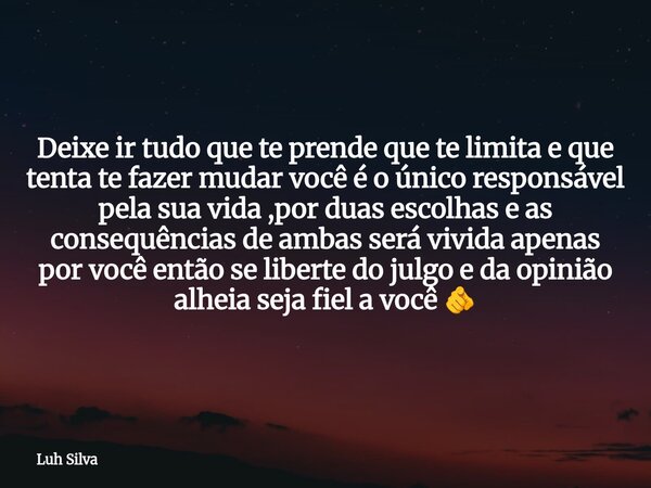 Deixe ir tudo que te prende que te limita e que tenta te fazer mudar você é o único responsável pela sua vida ,por duas escolhas e as consequências de ambas ser... Frase de Luh Silva.